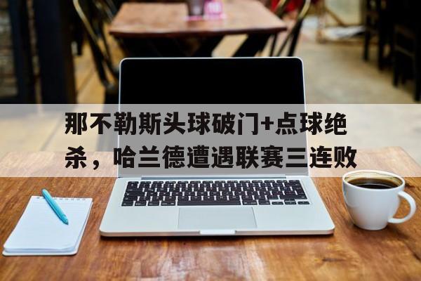 半岛体育app-那不勒斯头球破门+点球绝杀，哈兰德遭遇联赛三连败-半岛体育app