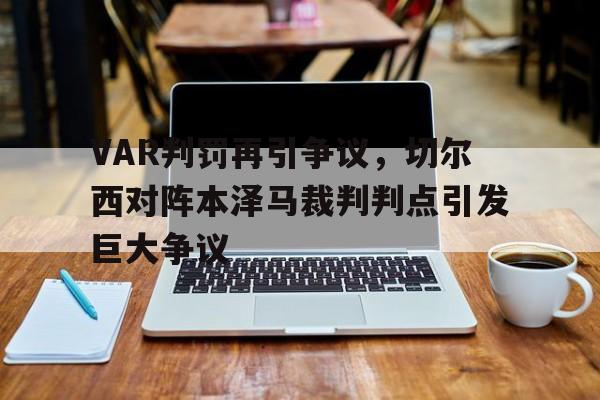 半岛体育APP下载-VAR判罚再引争议，切尔西对阵本泽马裁判判点引发巨大争议-半岛体育APP下载