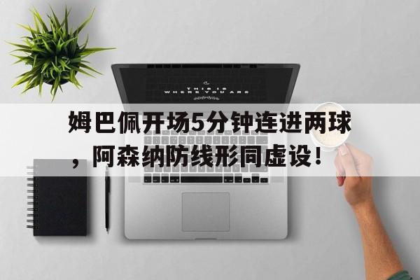 半岛体育移动版-姆巴佩开场5分钟连进两球，阿森纳防线形同虚设！姆巴佩 集锦-半岛体育移动版