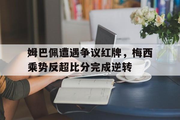 半岛体育app-姆巴佩遭遇争议红牌，梅西乘势反超比分完成逆转-半岛体育app