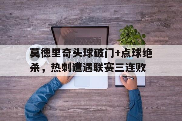 莫德里奇头球破门+点球绝杀，热刺遭遇联赛三连败开局点满头球天赋梅西吓哭了