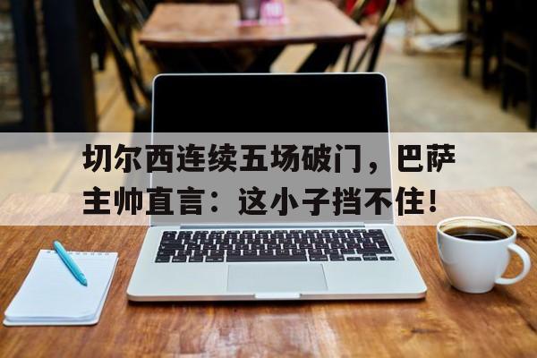 切尔西连续五场破门，巴萨主帅直言：这小子挡不住！切尔西转会巴萨